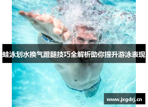 蛙泳划水换气蹬腿技巧全解析助你提升游泳表现 蛙泳划水换气蹬腿技巧全解析助你提升游泳表现