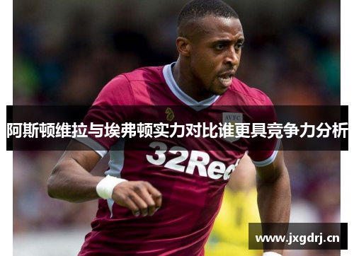 阿斯顿维拉与埃弗顿实力对比谁更具竞争力分析